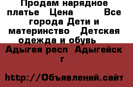 Продам нарядное платье › Цена ­ 500 - Все города Дети и материнство » Детская одежда и обувь   . Адыгея респ.,Адыгейск г.